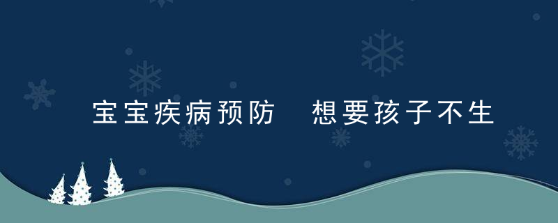 宝宝疾病预防 想要孩子不生病，三个秘密武器！